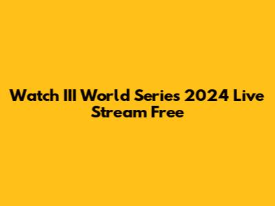 Watch III World Series 2024 Live Stream Free