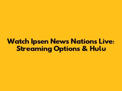 Watch Ipsen News Nations Live: Streaming Options & Hulu