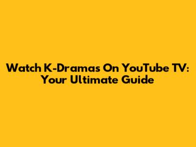 Watch K-Dramas On YouTube TV: Your Ultimate Guide