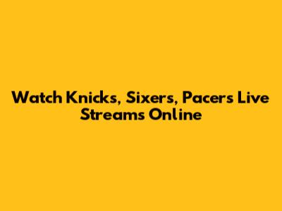Watch Knicks, Sixers, Pacers Live Streams Online