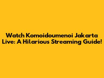 Watch Komoidoumenoi Jakarta Live: A Hilarious Streaming Guide!