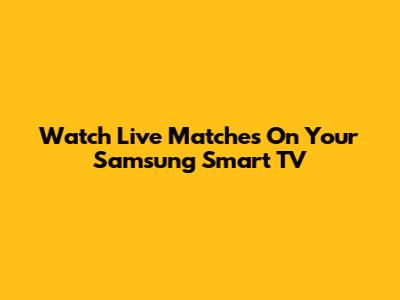 Watch Live Matches On Your Samsung Smart TV
