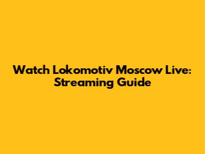 Watch Lokomotiv Moscow Live: Streaming Guide