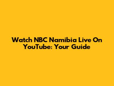 Watch NBC Namibia Live On YouTube: Your Guide
