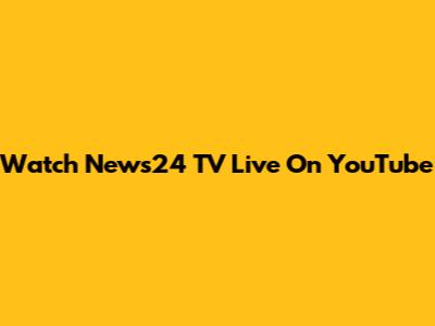 Watch News24 TV Live On YouTube