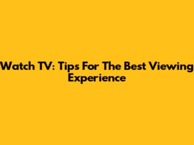 Watch TV: Tips For The Best Viewing Experience