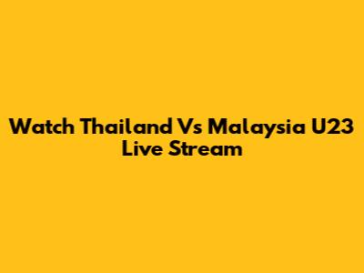Watch Thailand Vs Malaysia U23 Live Stream