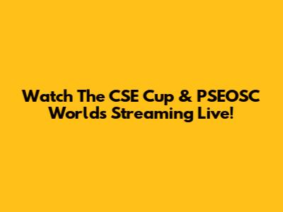 Watch The CSE Cup & PSEOSC World's Streaming Live!