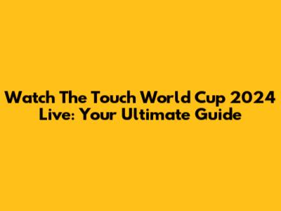 Watch The Touch World Cup 2024 Live: Your Ultimate Guide