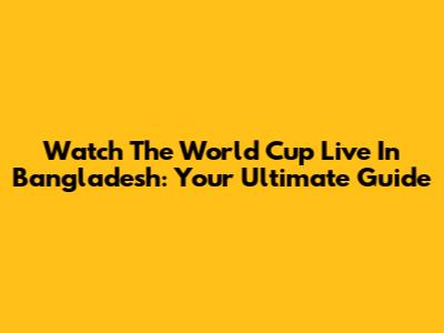 Watch The World Cup Live In Bangladesh: Your Ultimate Guide