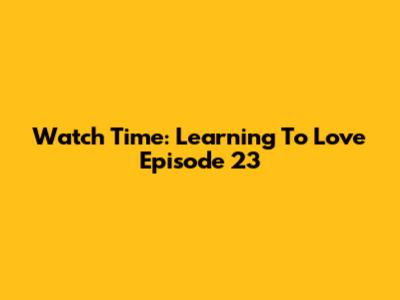 Watch Time: Learning To Love Episode 23