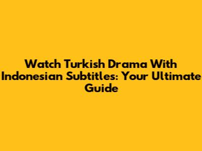 Watch Turkish Drama With Indonesian Subtitles: Your Ultimate Guide