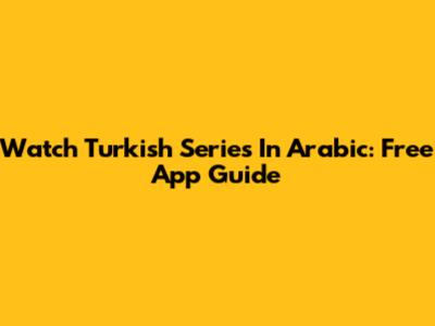 Watch Turkish Series In Arabic: Free App Guide