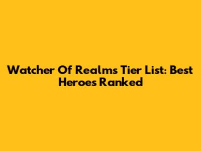 Watcher Of Realms Tier List: Best Heroes Ranked