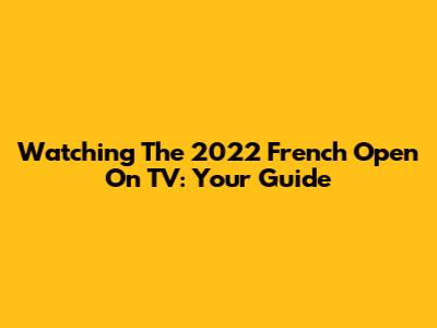 Watching The 2022 French Open On TV: Your Guide