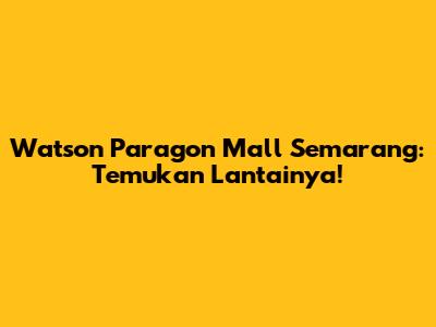 Watson Paragon Mall Semarang: Temukan Lantainya!