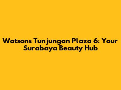 Watsons Tunjungan Plaza 6: Your Surabaya Beauty Hub