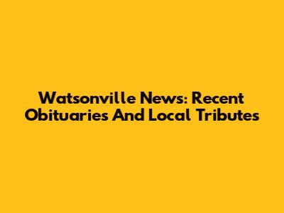 Watsonville News: Recent Obituaries And Local Tributes