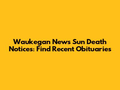Waukegan News Sun Death Notices: Find Recent Obituaries