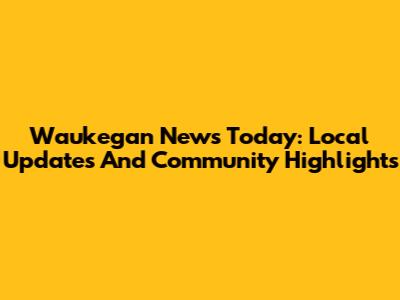 Waukegan News Today: Local Updates And Community Highlights