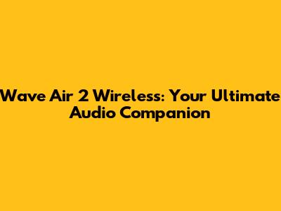 Wave Air 2 Wireless: Your Ultimate Audio Companion