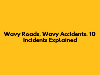 Wavy Roads, Wavy Accidents: 10 Incidents Explained