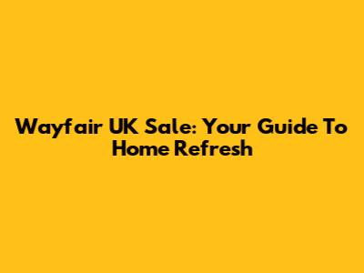 Wayfair UK Sale: Your Guide To Home Refresh