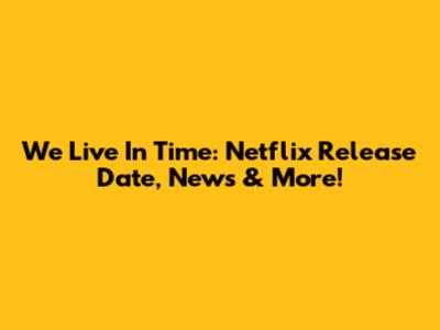 We Live In Time: Netflix Release Date, News & More!