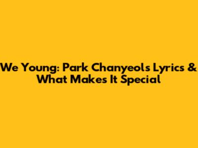 We Young: Park Chanyeol's Lyrics & What Makes It Special