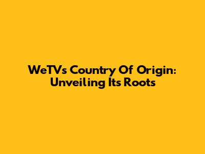 WeTV's Country Of Origin: Unveiling Its Roots