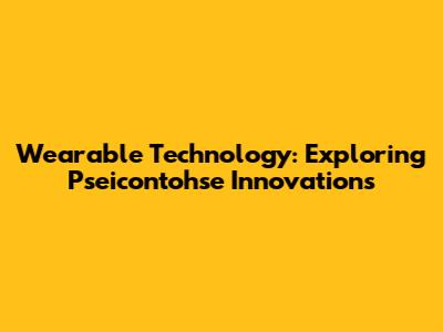 Wearable Technology: Exploring Pseicontohse Innovations