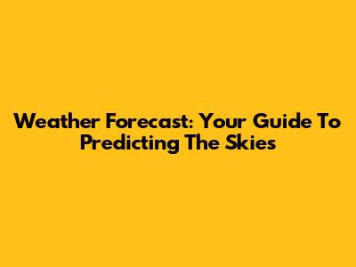 Weather Forecast: Your Guide To Predicting The Skies