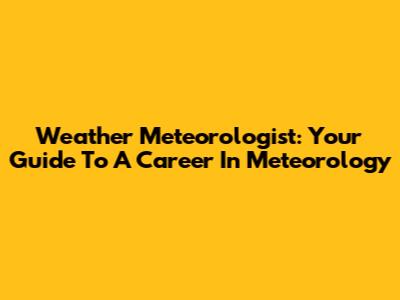 Weather Meteorologist: Your Guide To A Career In Meteorology