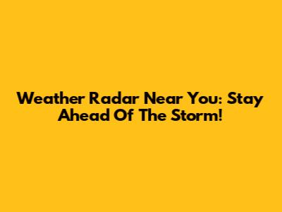 Weather Radar Near You: Stay Ahead Of The Storm!