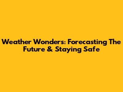 Weather Wonders: Forecasting The Future & Staying Safe