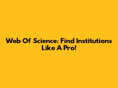 Web Of Science: Find Institutions Like A Pro!