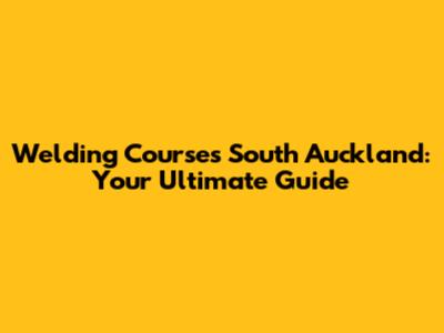 Welding Courses South Auckland: Your Ultimate Guide