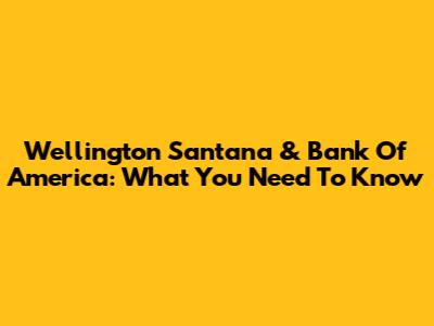 Wellington Santana & Bank Of America: What You Need To Know