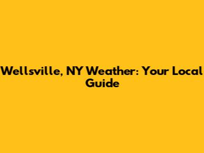 Wellsville, NY Weather: Your Local Guide