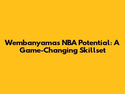 Wembanyama's NBA Potential: A Game-Changing Skillset