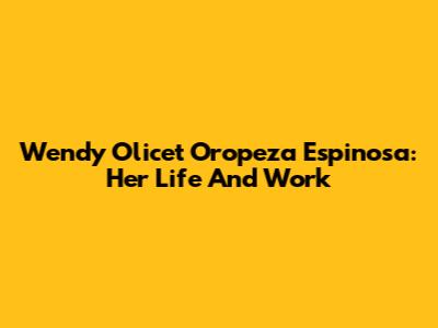 Wendy Olicet Oropeza Espinosa: Her Life And Work