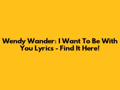 Wendy Wander: I Want To Be With You Lyrics - Find It Here!