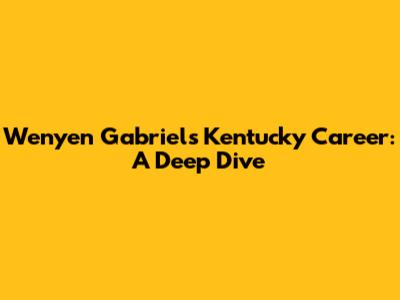 Wenyen Gabriel's Kentucky Career: A Deep Dive