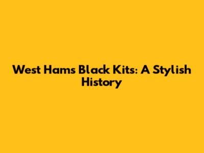 West Ham's Black Kits: A Stylish History