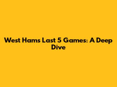 West Ham's Last 5 Games: A Deep Dive