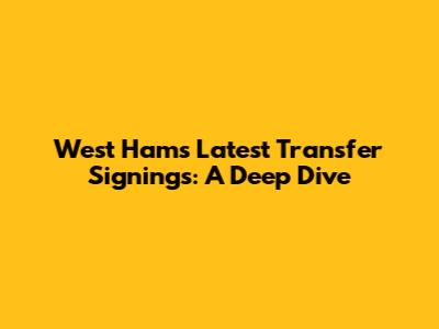 West Ham's Latest Transfer Signings: A Deep Dive