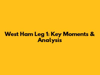 West Ham Leg 1: Key Moments & Analysis