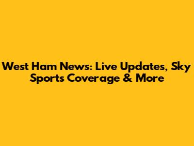 West Ham News: Live Updates, Sky Sports Coverage & More
