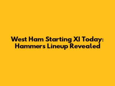 West Ham Starting XI Today: Hammers Lineup Revealed