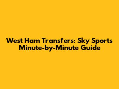 West Ham Transfers: Sky Sports' Minute-by-Minute Guide